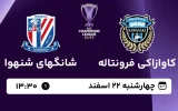پخش زنده فوتبال کاوازاکی فرونتاله و شانگهای شنهوا - امروز چهارشنبه 22 اسفند 1403